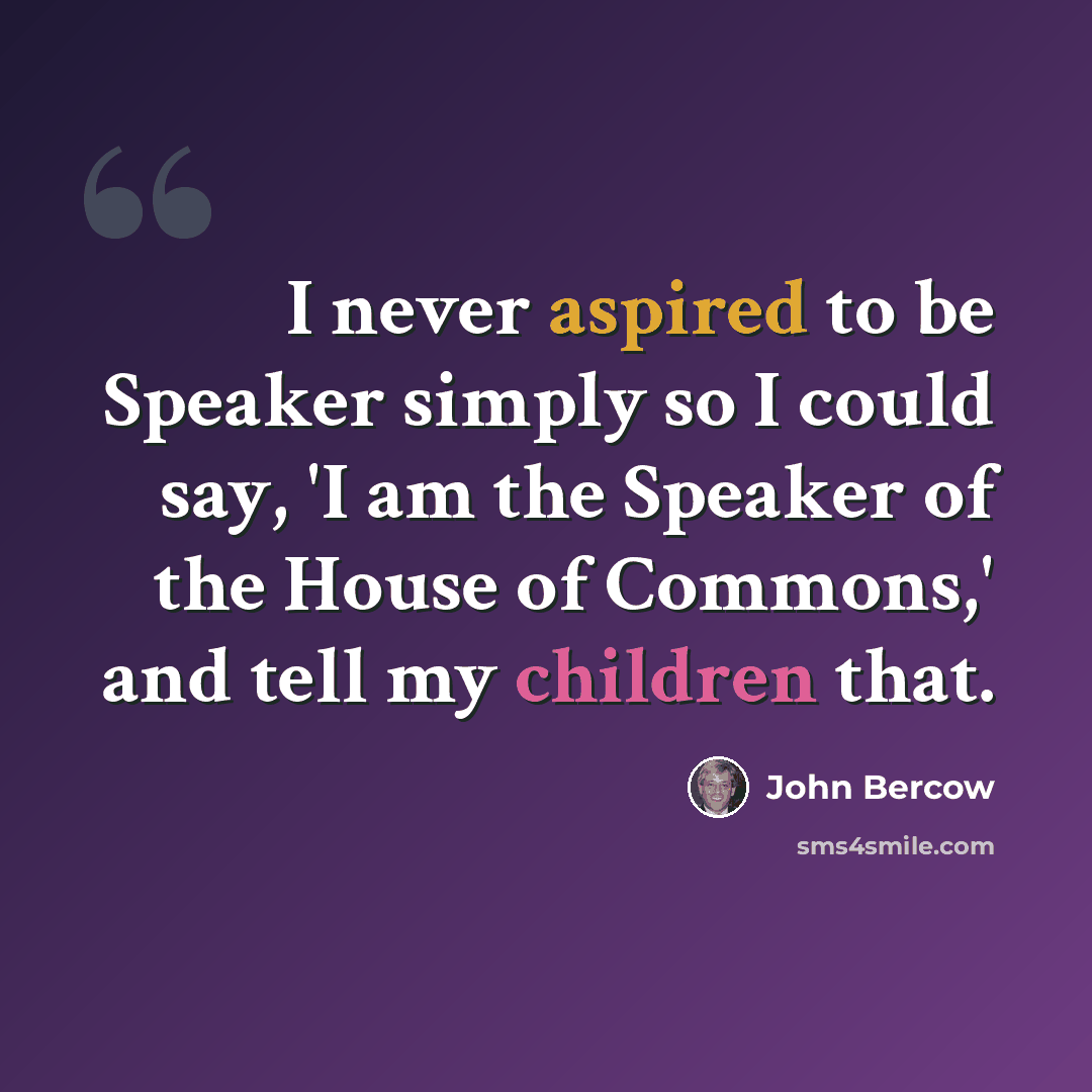 “I never aspired to be Speaker simply so I could say, 'I am the Speaker of the House of Commons,' and tell my children that.” quote by John Bercow