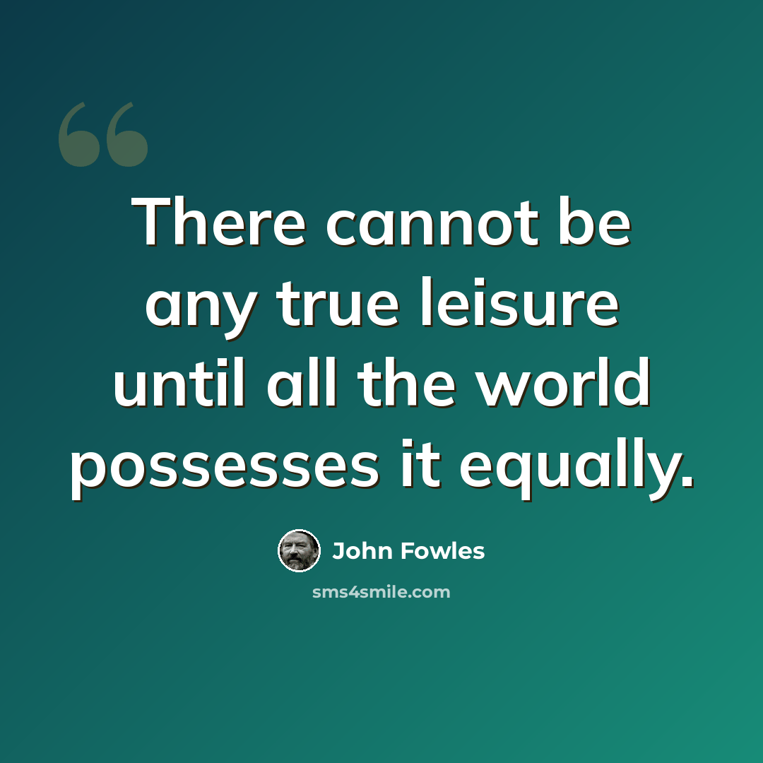 “There cannot be any true leisure until all the world possesses it equally.” quote by John Fowles