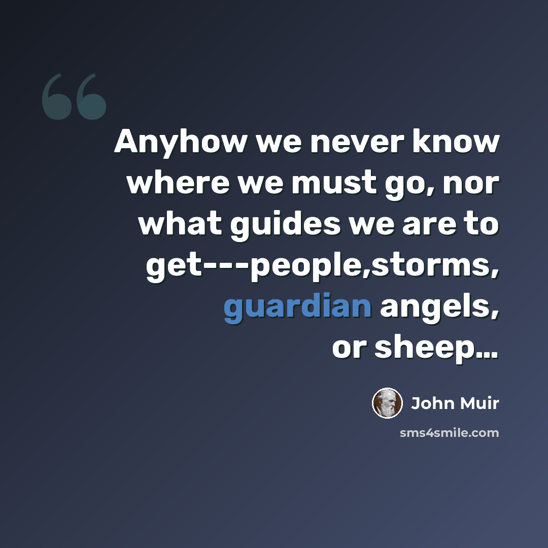 “Anyhow we never know where we must go, nor what guides we are to get---people,storms, guardian angels, or sheep…” quote by John Muir