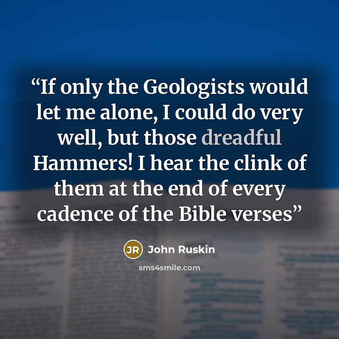 “If only the Geologists would let me alone, I could do very well, but those dreadful Hammers! I hear the clink of them at the end of every cadence of the Bible verses” quote by John Ruskin