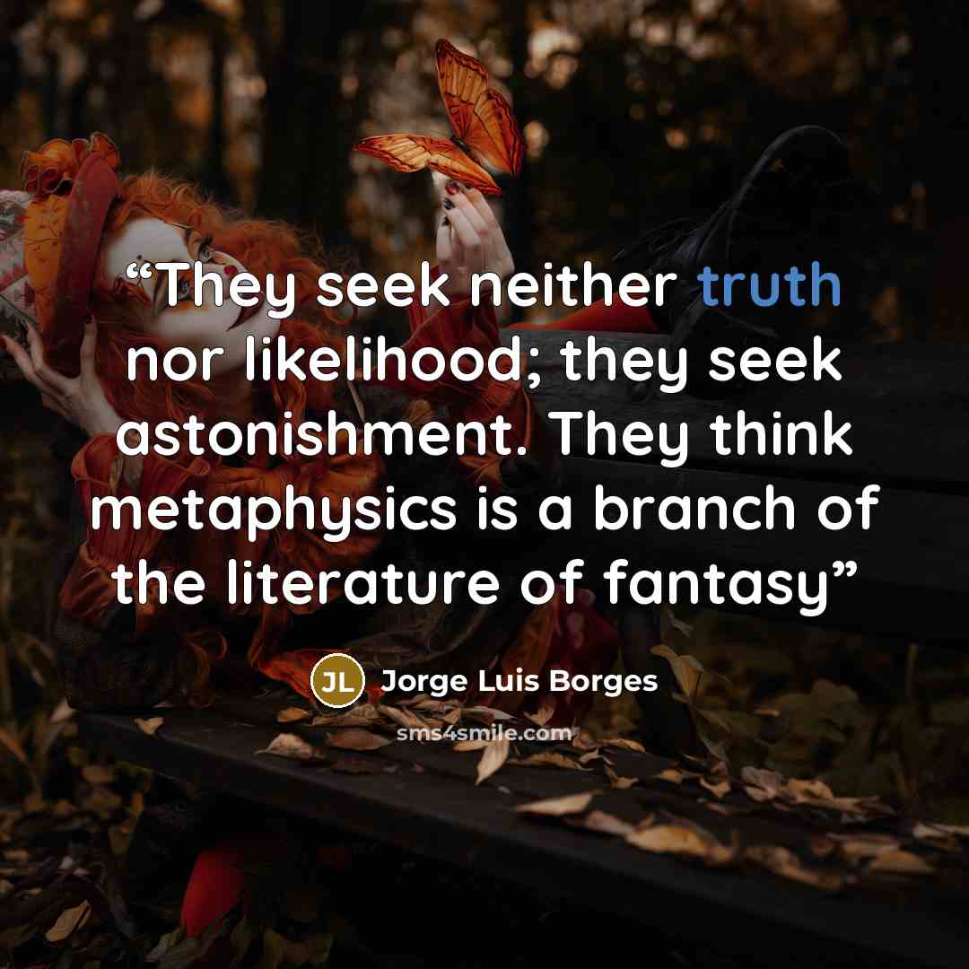 “They seek neither truth nor likelihood; they seek astonishment. They think metaphysics is a branch of the literature of fantasy” quote by Jorge Luis Borges