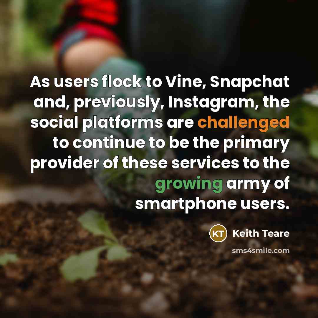 “As users flock to Vine, Snapchat and, previously, Instagram, the social platforms are challenged to continue to be the primary provider of these services to the growing army of smartphone users.” quote by Keith Teare