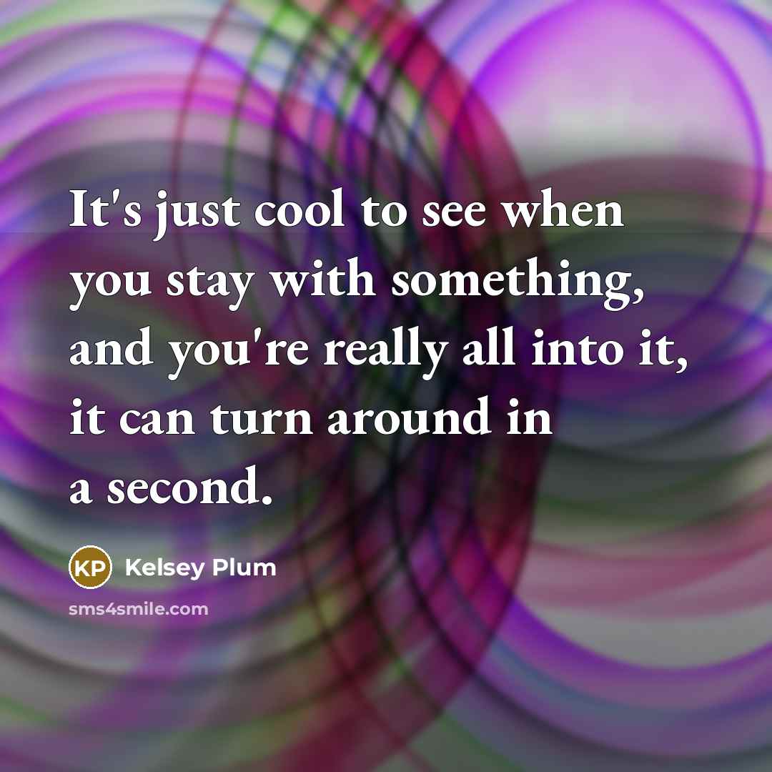 “It's just cool to see when you stay with something, and you're really all into it, it can turn around in a second.” quote by Kelsey Plum