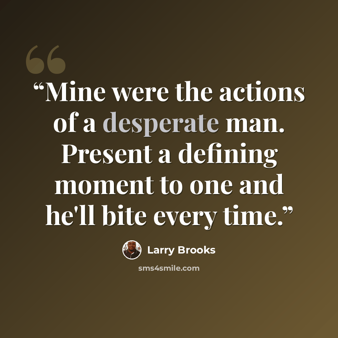 “Mine were the actions of a desperate man. Present a defining moment to one and he'll bite every time.” quote by Larry Brooks