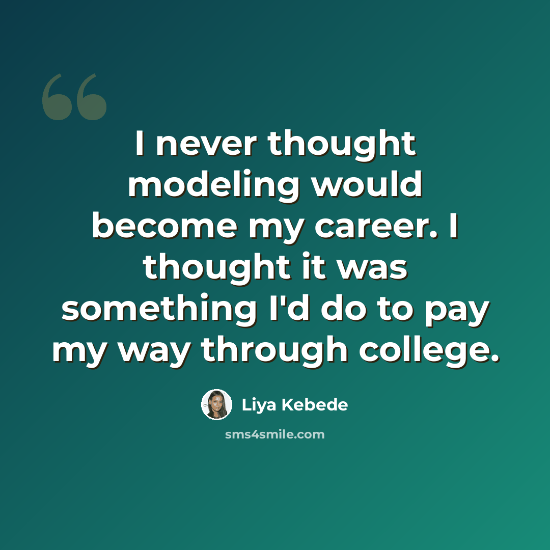 “I never thought modeling would become my career. I thought it was something I'd do to pay my way through college.” quote by Liya Kebede