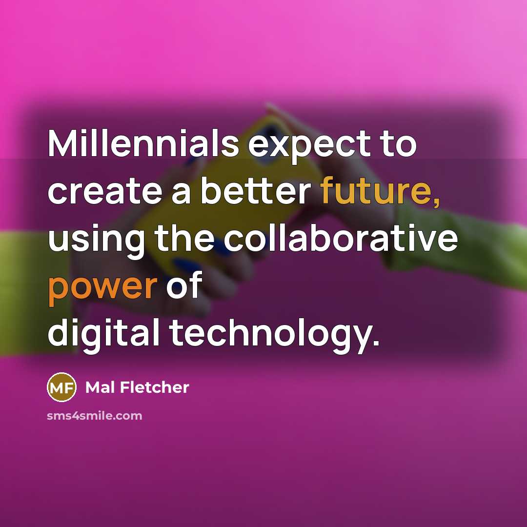 “Millennials expect to create a better future, using the collaborative power of digital technology.” quote by Mal Fletcher