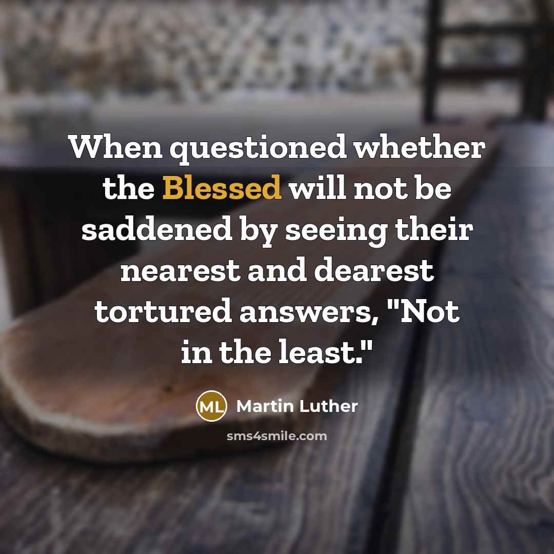“When questioned whether the Blessed will not be saddened by seeing their nearest and dearest tortured answers, "Not in the least."” quote by Martin Luther
