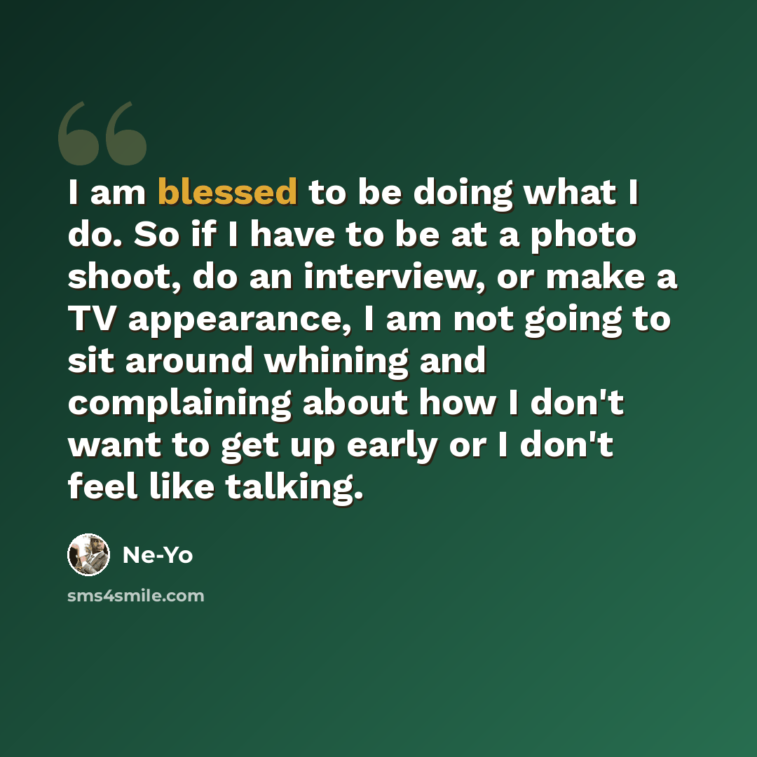 “I am blessed to be doing what I do. So if I have to be at a photo shoot, do an interview, or make a TV appearance, I am not going to sit around whining and complaining about how I don't want to get up early or I don't feel like talking.” quote by Ne-Yo