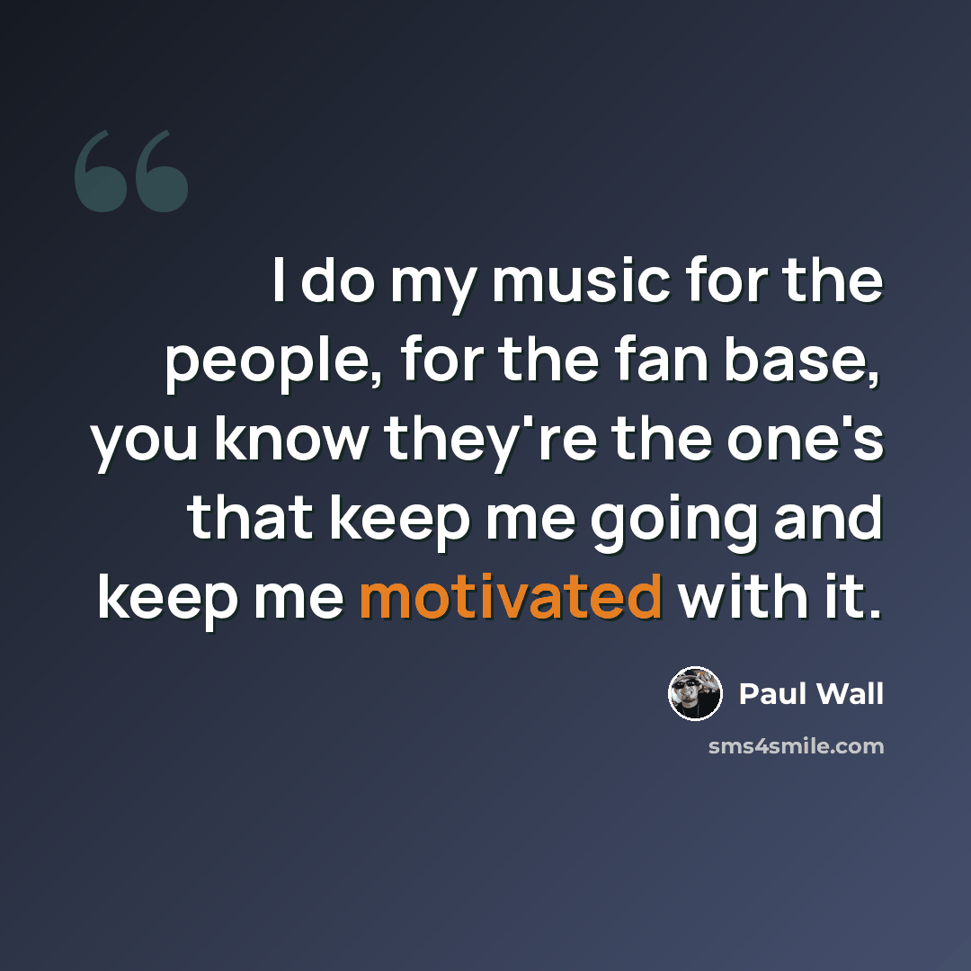 “I do my music for the people, for the fan base, you know they're the one's that keep me going and keep me motivated with it.” quote by Paul Wall