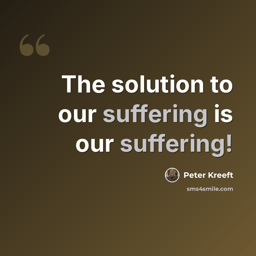 “The solution to our suffering is our suffering!” quote by Peter Kreeft