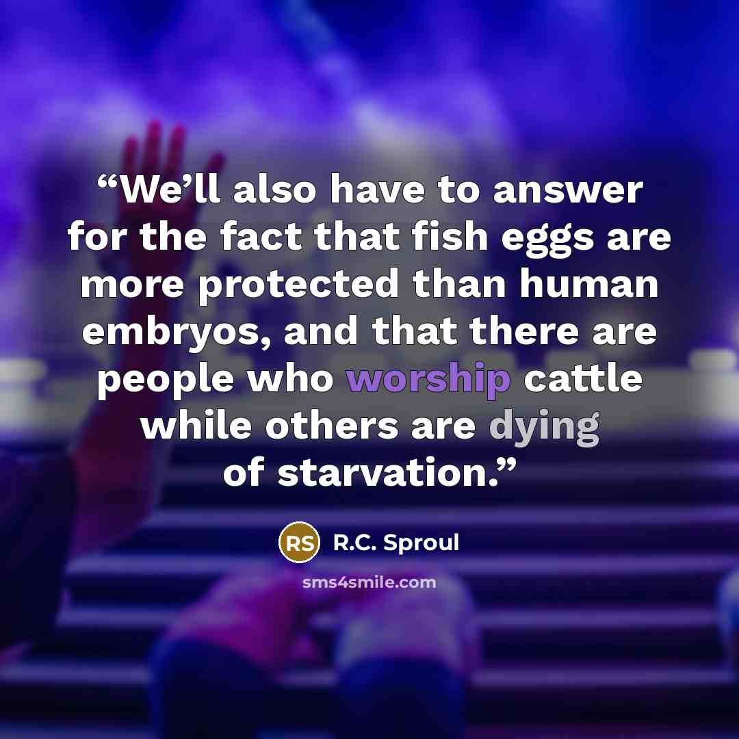 “We’ll also have to answer for the fact that fish eggs are more protected than human embryos, and that there are people who worship cattle while others are dying of starvation.” quote by R.C. Sproul