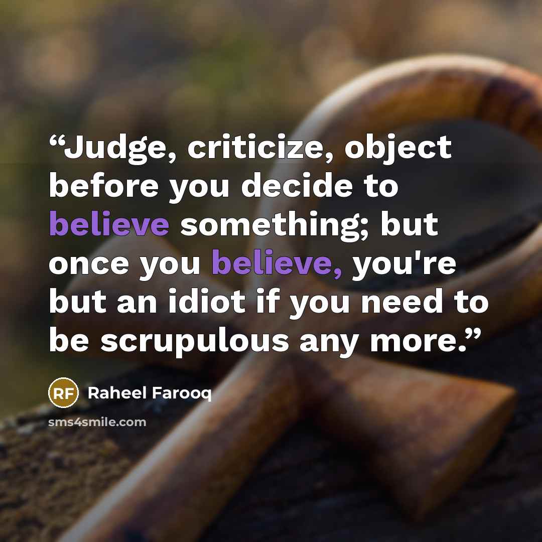 “Judge, criticize, object before you decide to believe something; but once you believe, you're but an idiot if you need to be scrupulous any more.” quote by Raheel Farooq