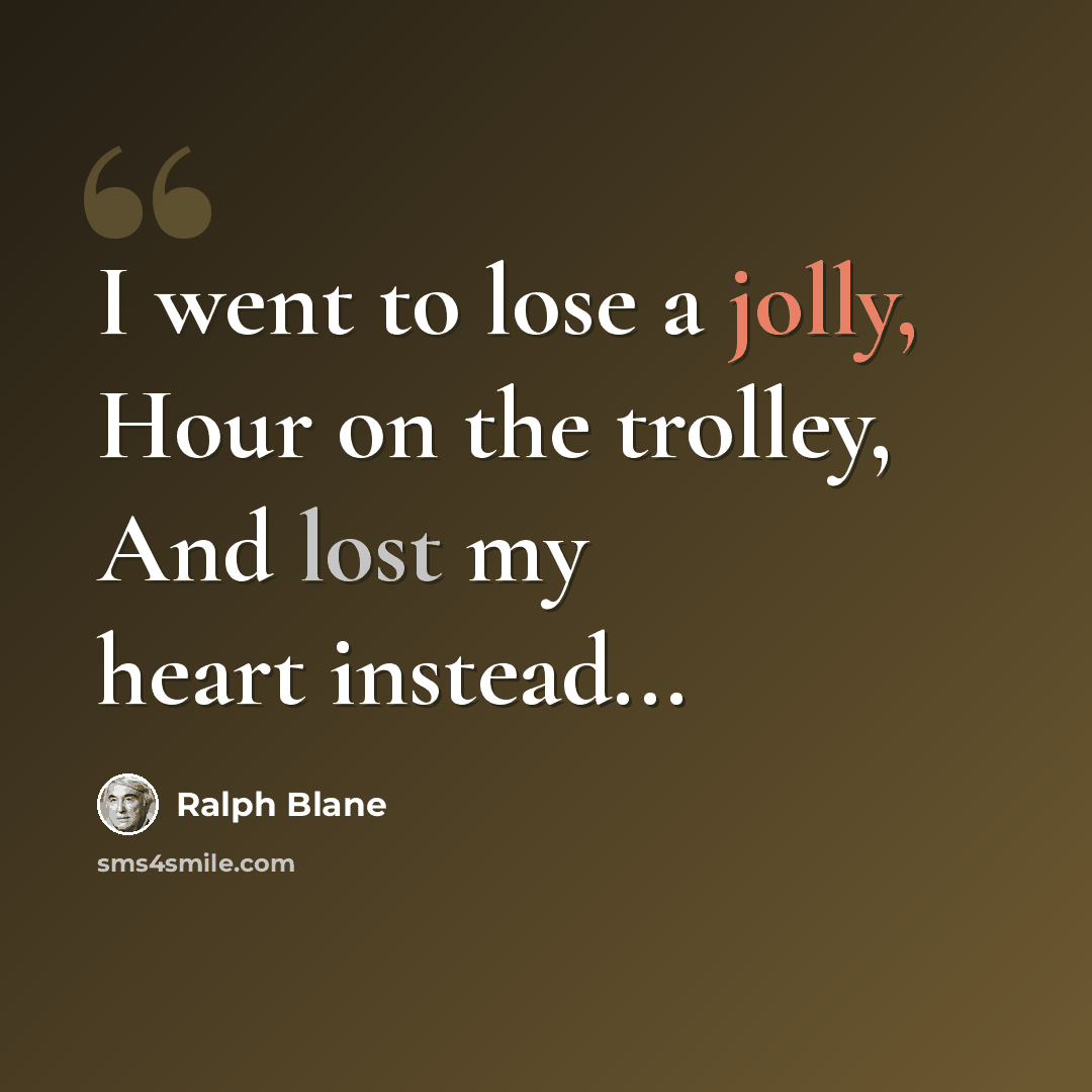“I went to lose a jolly, Hour on the trolley, And lost my heart instead...” quote by Ralph Blane