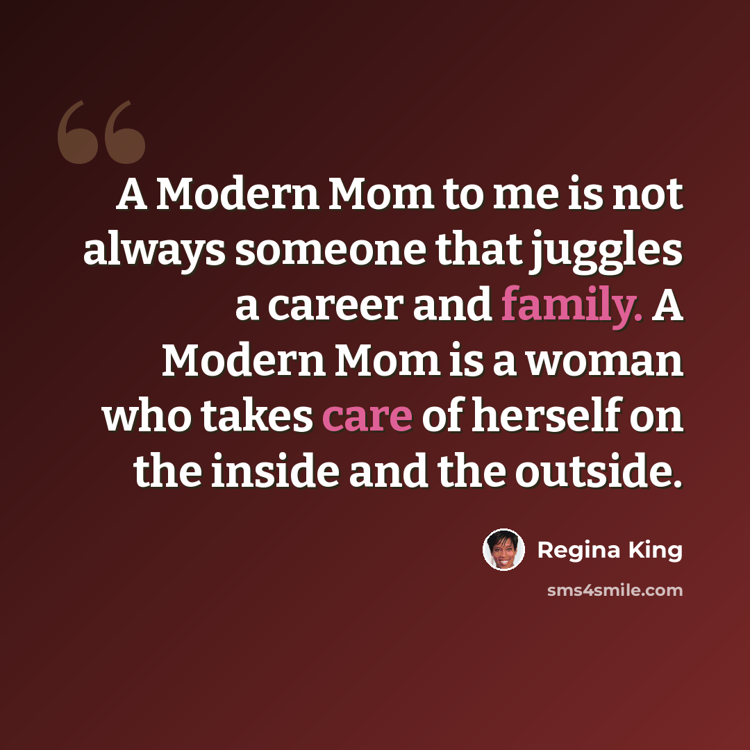 “A Modern Mom to me is not always someone that juggles a career and family. A Modern Mom is a woman who takes care of herself on the inside and the outside.” quote by Regina King
