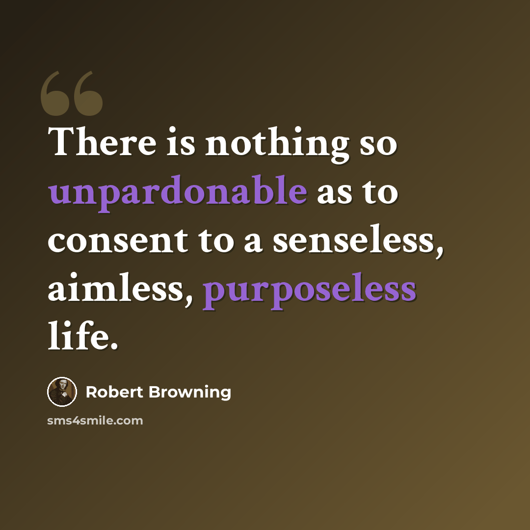 “There is nothing so unpardonable as to consent to a senseless, aimless, purposeless life.” quote by Robert Browning