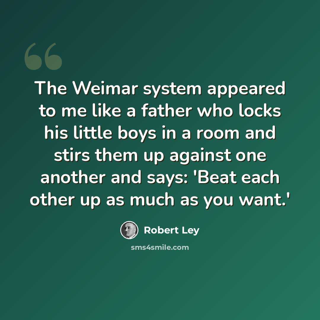 “The Weimar system appeared to me like a father who locks his little boys in a room and stirs them up against one another and says: 'Beat each other up as much as you want.'” quote by Robert Ley