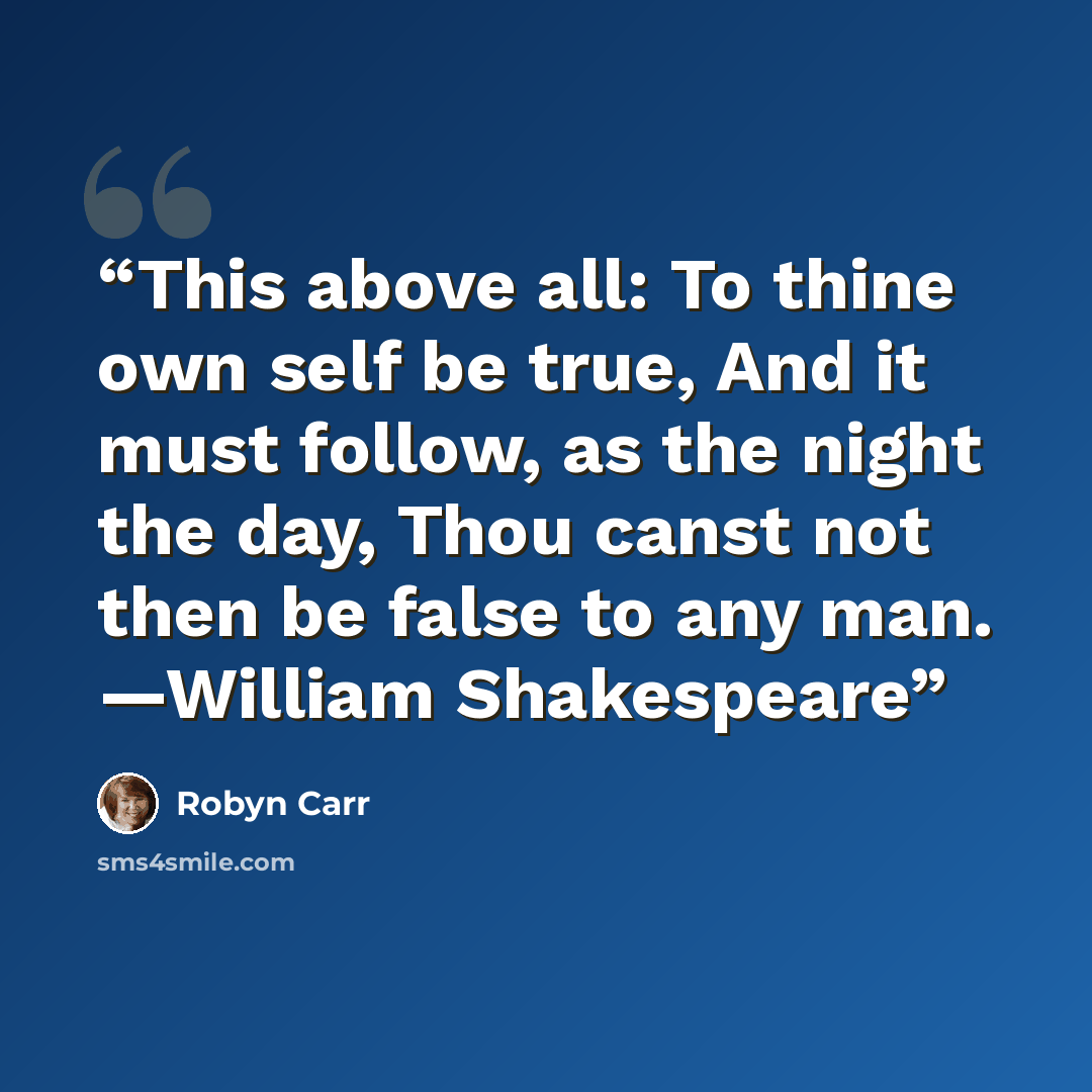 “This above all: To thine own self be true, And it must follow, as the night the day, Thou canst not then be false to any man. —William Shakespeare” quote by Robyn Carr
