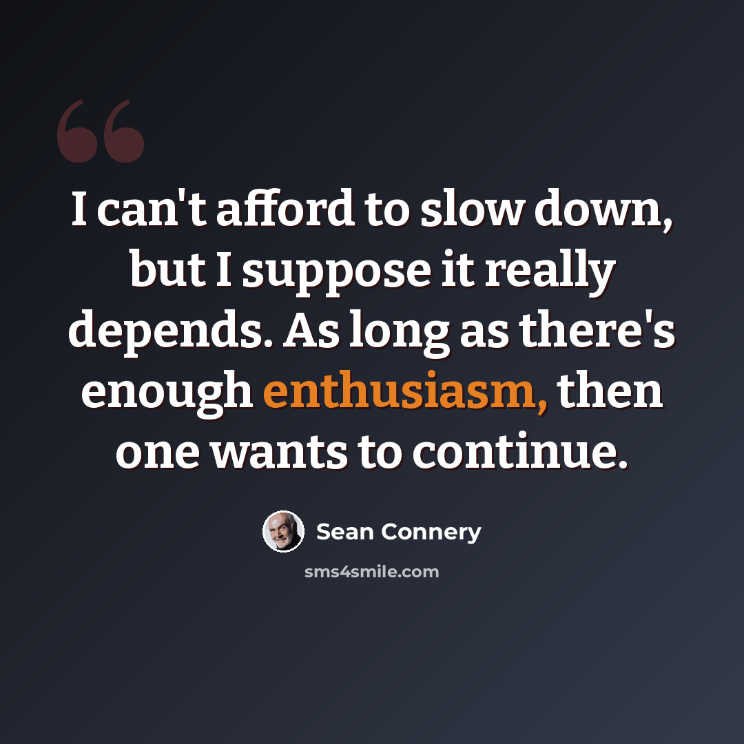 “I can't afford to slow down, but I suppose it really depends. As long as there's enough enthusiasm, then one wants to continue.” quote by Sean Connery