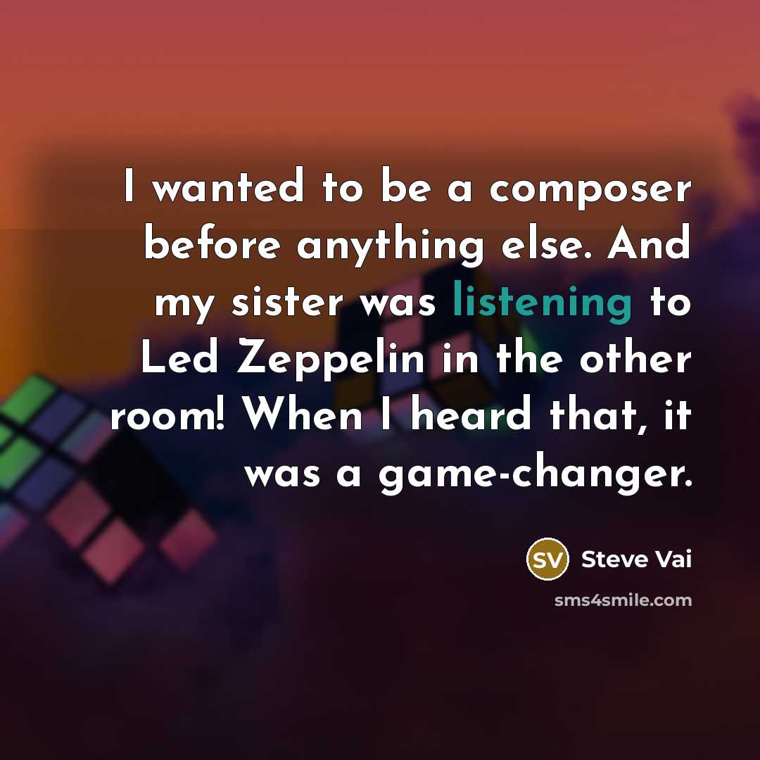 “I wanted to be a composer before anything else. And my sister was listening to Led Zeppelin in the other room! When I heard that, it was a game-changer.” quote by Steve Vai