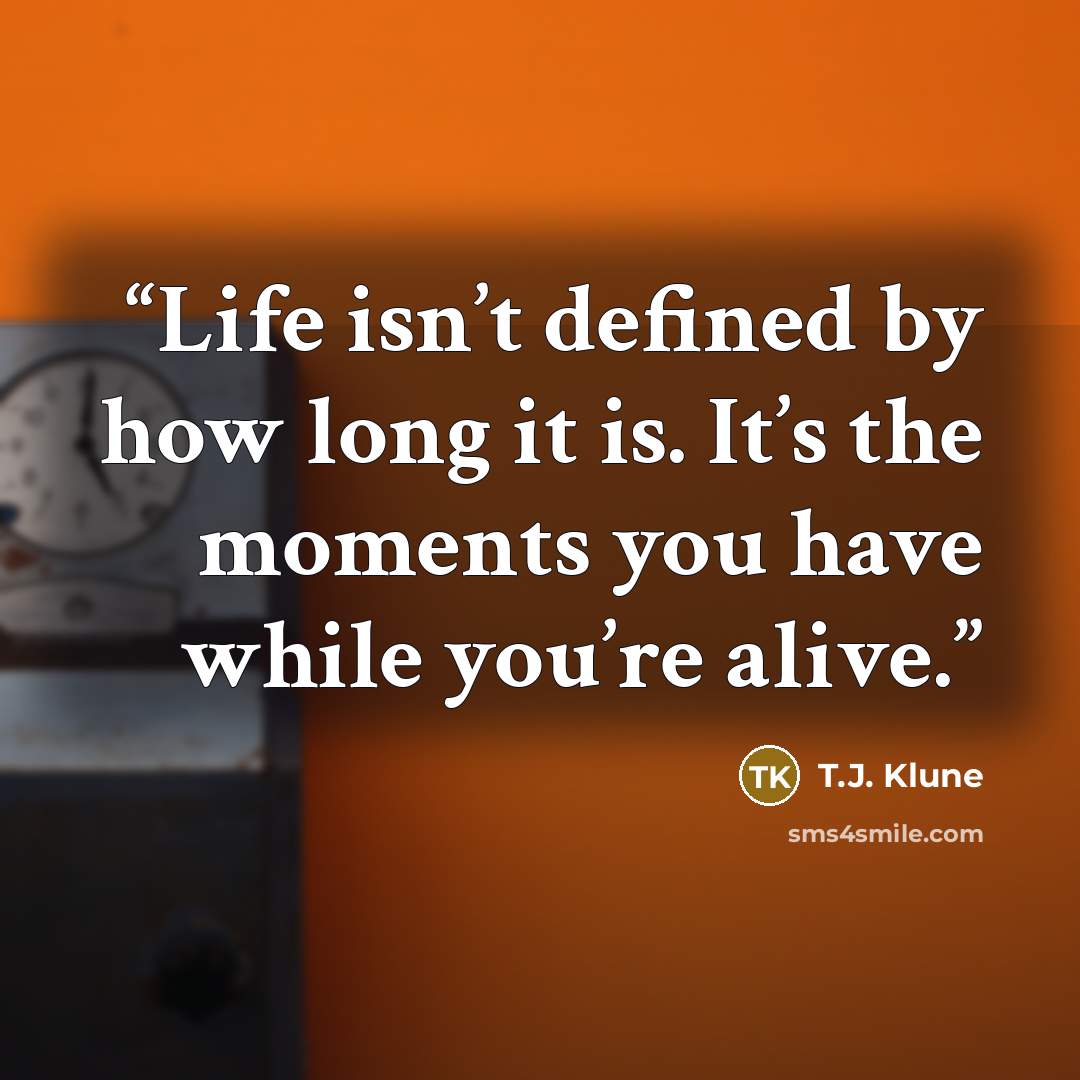 “Life isn’t defined by how long it is. It’s the moments you have while you’re alive.” quote by T.J. Klune