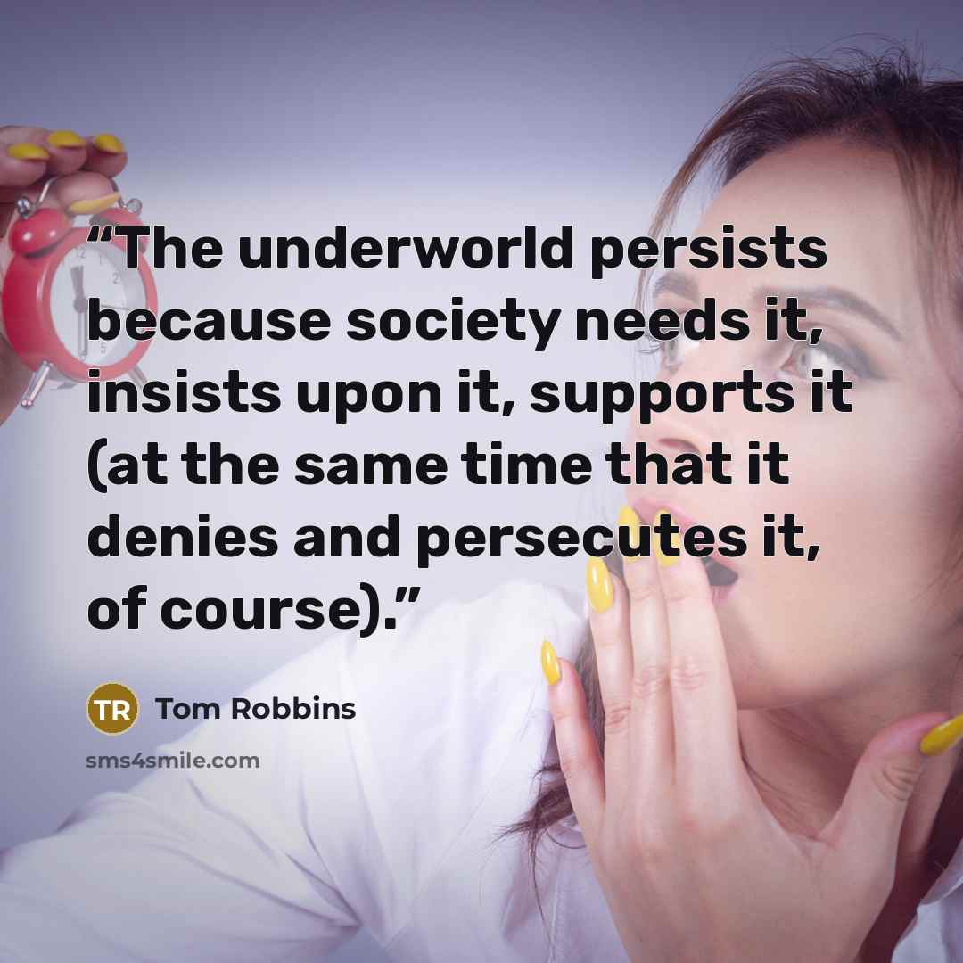 “The underworld persists because society needs it, insists upon it, supports it (at the same time that it denies and persecutes it, of course).” quote by Tom Robbins