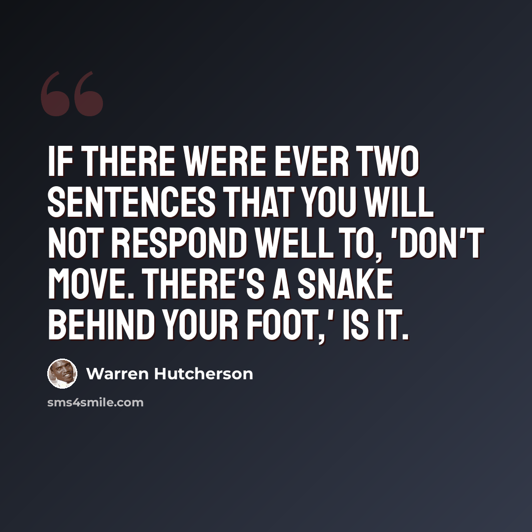 “If there were ever two sentences that you will not respond well to, 'Don't move. There's a snake behind your foot,' is it.” quote by Warren Hutcherson