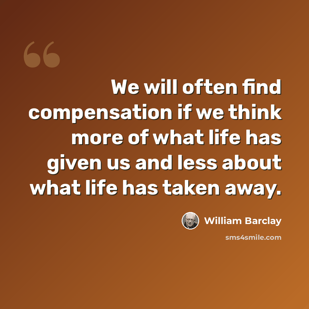 “We will often find compensation if we think more of what life has given us and less about what life has taken away.” quote by William Barclay