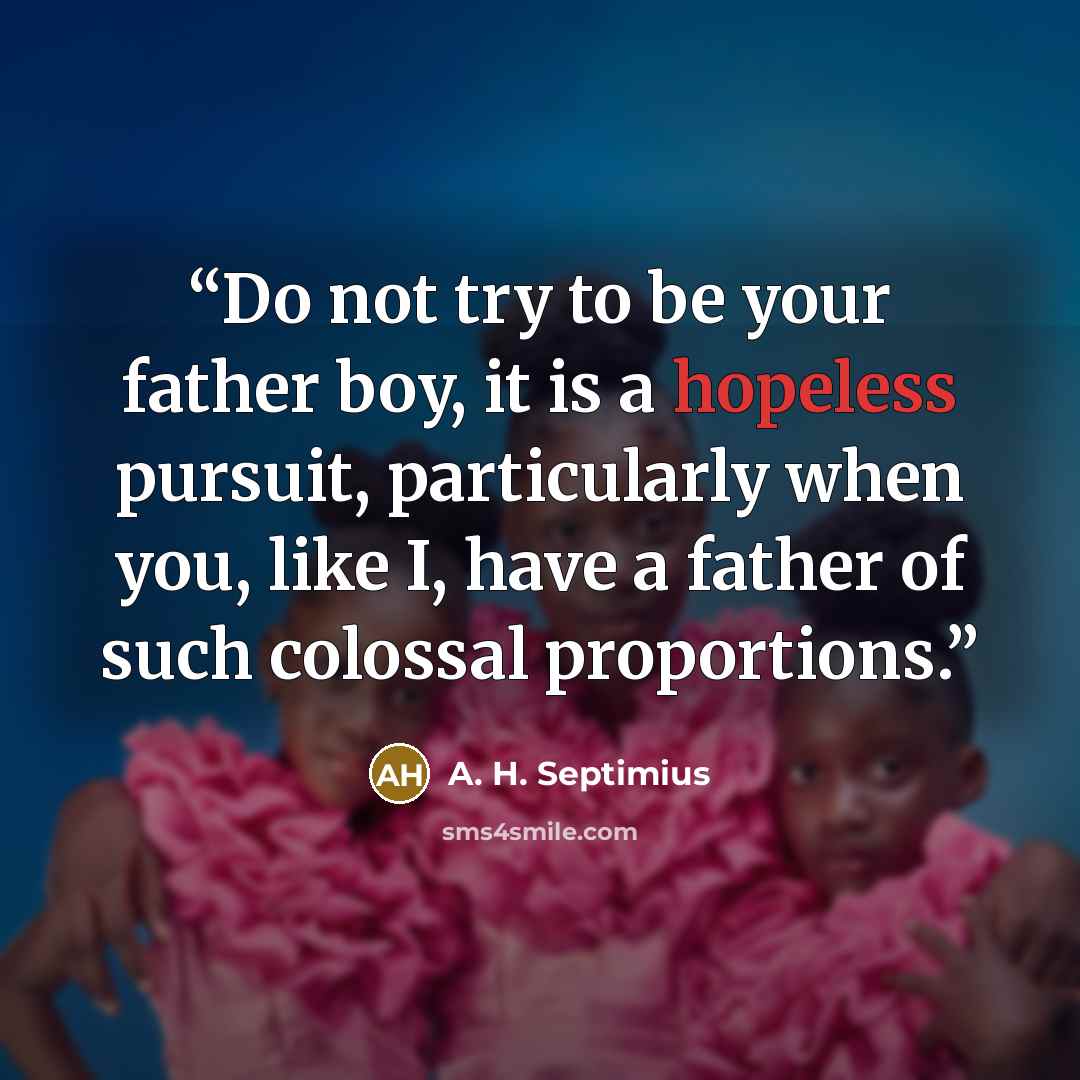 “Do not try to be your father boy, it is a hopeless pursuit, particularly when you, like I, have a father of such colossal proportions.” quote by A. H. Septimius
