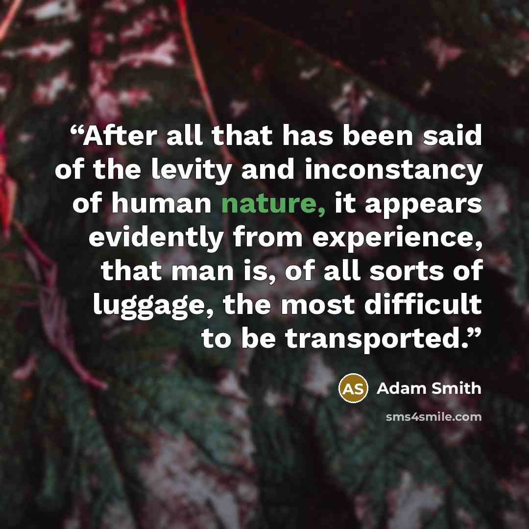 “After all that has been said of the levity and inconstancy of human nature, it appears evidently from experience, that man is, of all sorts of luggage, the most difficult to be transported.” quote by Adam Smith