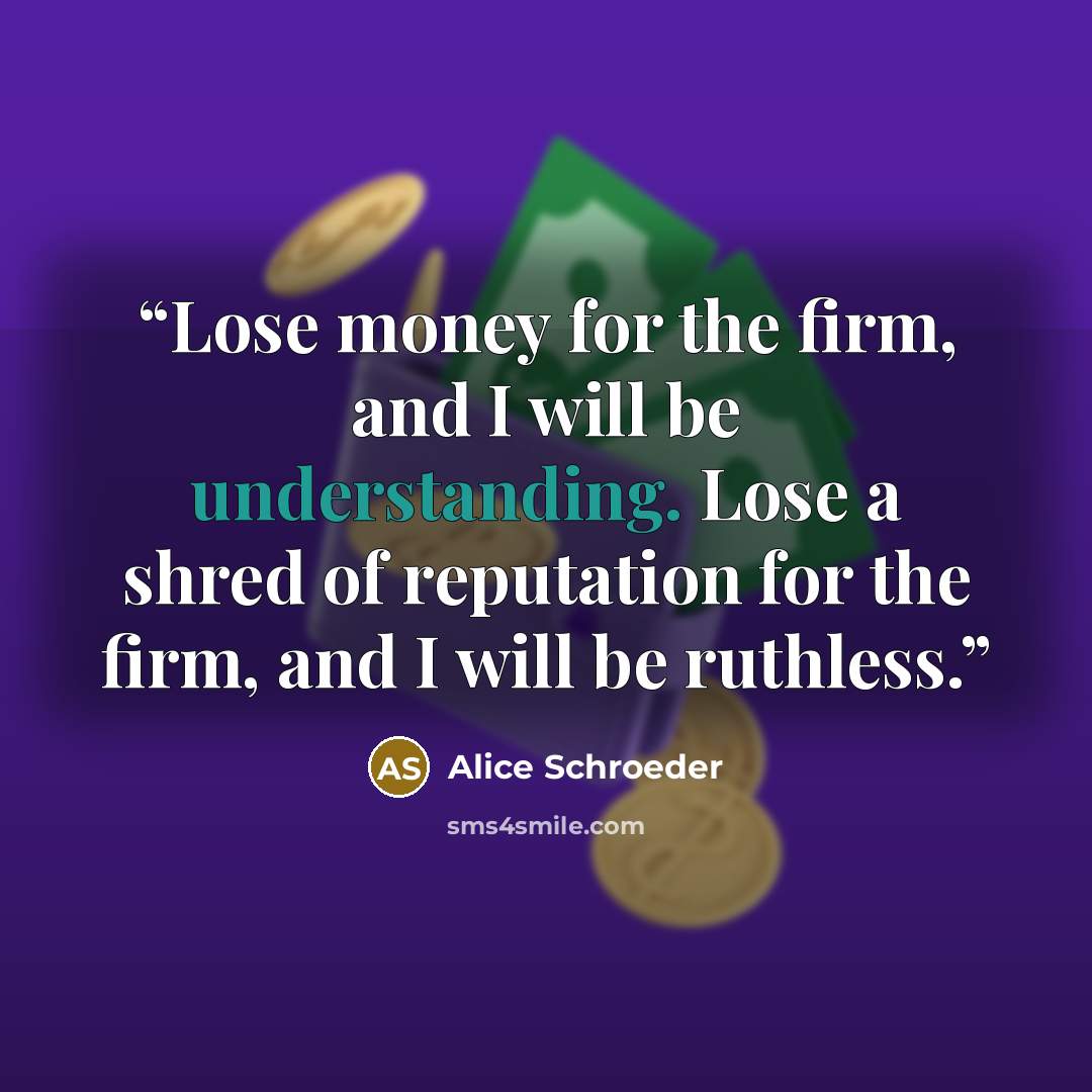 “Lose money for the firm, and I will be understanding. Lose a shred of reputation for the firm, and I will be ruthless.” quote by Alice Schroeder