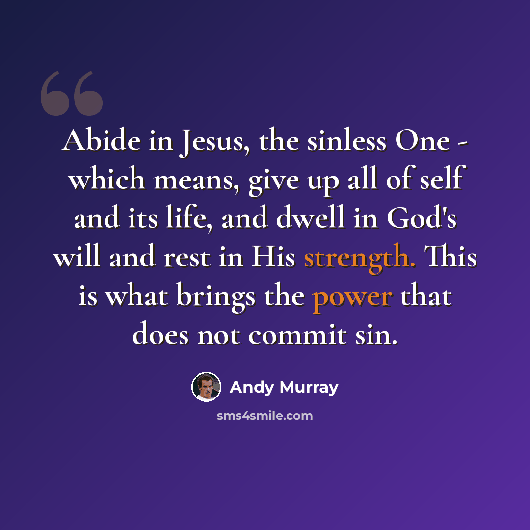 “Abide in Jesus, the sinless One - which means, give up all of self and its life, and dwell in God's will and rest in His strength. This is what brings the power that does not commit sin.” quote by Andy Murray