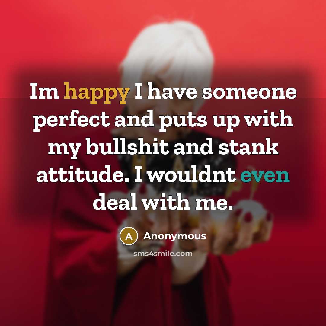 “Im happy I have someone perfect and puts up with my bullshit and stank attitude. I wouldnt even deal with me.” quote by Anonymous
