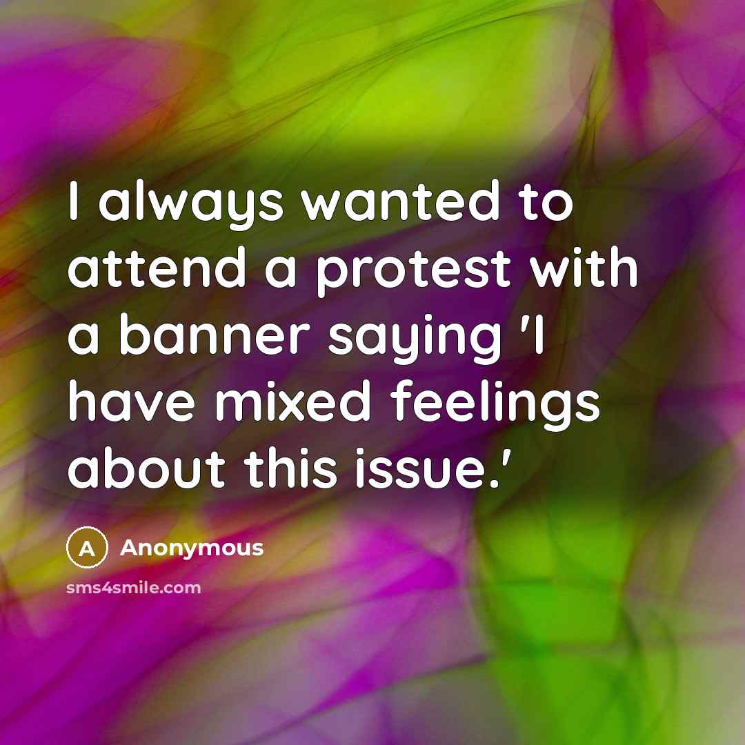 “I always wanted to attend a protest with a banner saying 'I have mixed feelings about this issue.'” quote by Anonymous