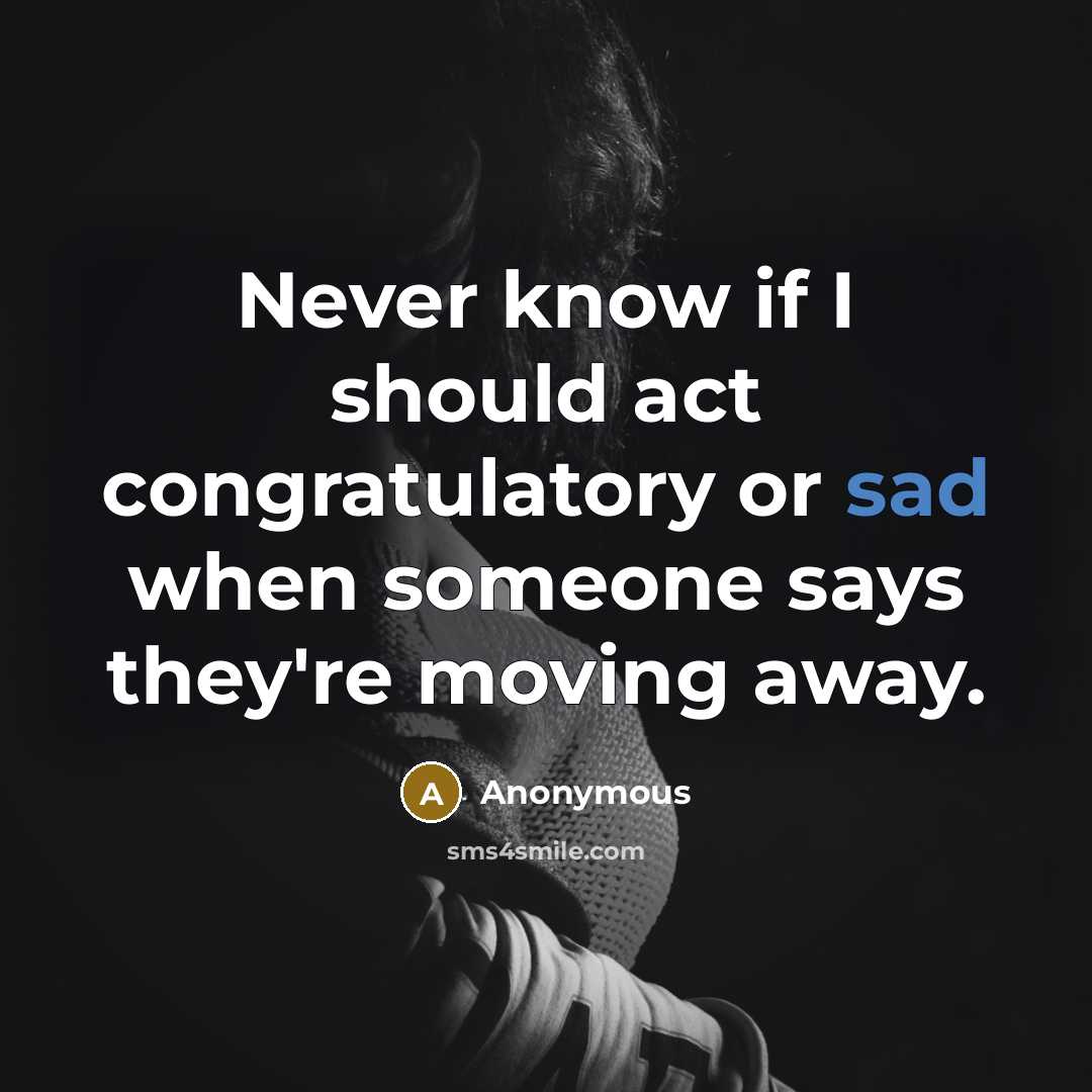 “Never know if I should act congratulatory or sad when someone says they're moving away.” quote by Anonymous
