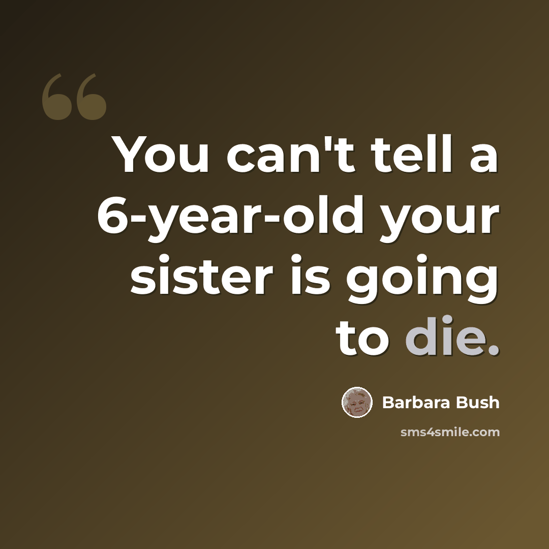 “You can't tell a 6-year-old your sister is going to die.” quote by Barbara Bush
