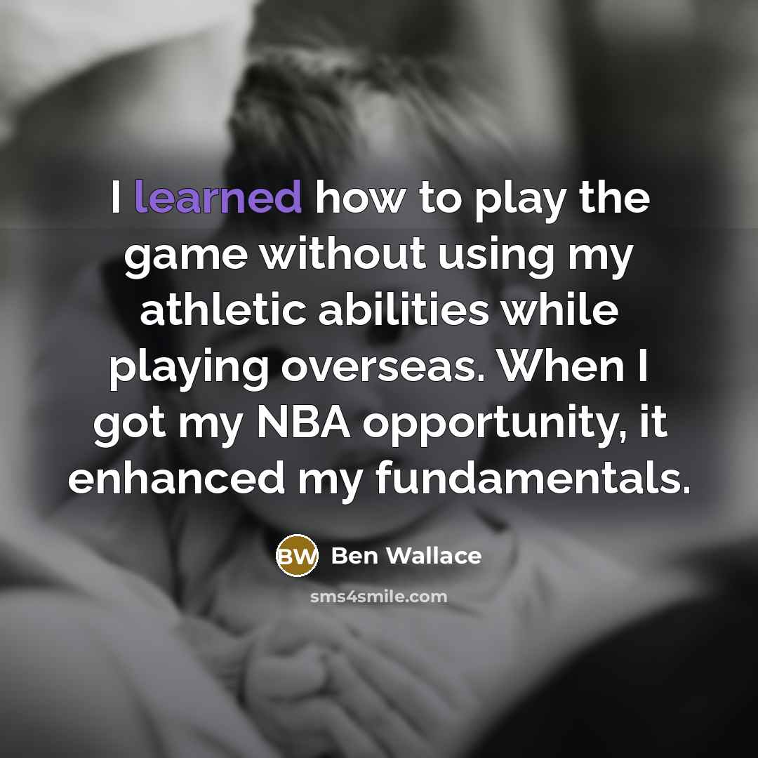 “I learned how to play the game without using my athletic abilities while playing overseas. When I got my NBA opportunity, it enhanced my fundamentals.” quote by Ben Wallace