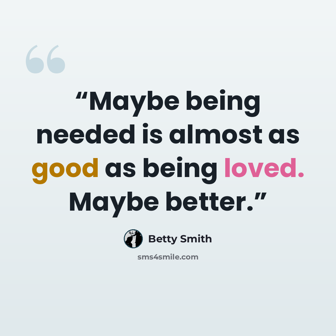 “Maybe being needed is almost as good as being loved. Maybe better.” quote by Betty Smith