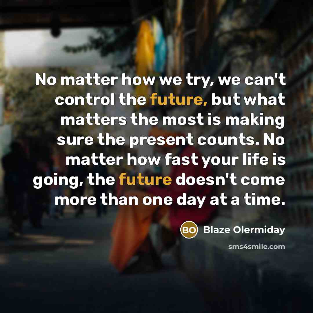 “No matter how we try, we can't control the future, but what matters the most is making sure the present counts. No matter how fast your life is going, the future doesn't come more than one day at a time.” quote by Blaze Olermiday