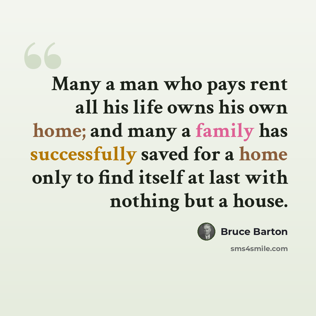 “Many a man who pays rent all his life owns his own home; and many a family has successfully saved for a home only to find itself at last with nothing but a house.” quote by Bruce Barton
