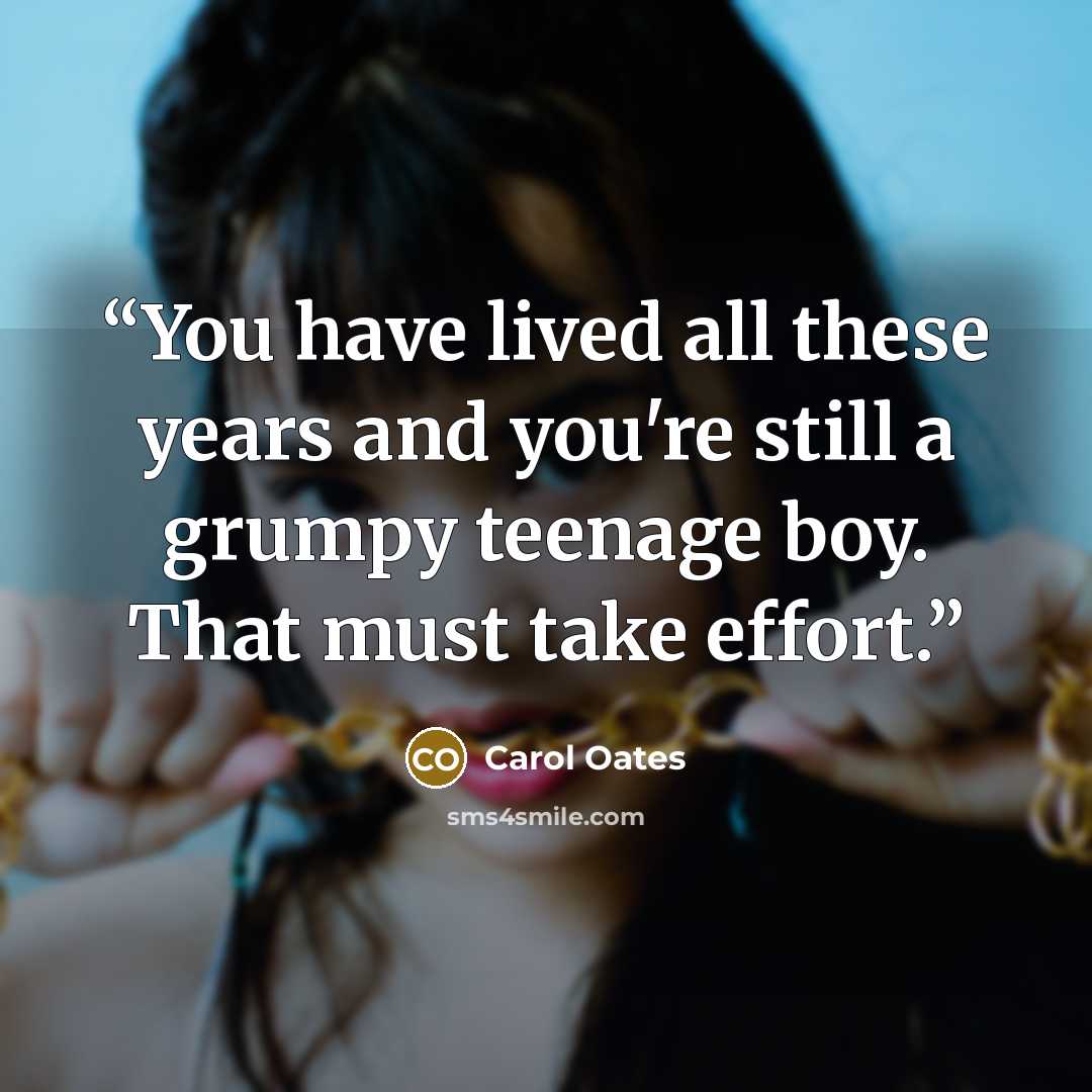 “You have lived all these years and you're still a grumpy teenage boy. That must take effort.” quote by Carol Oates