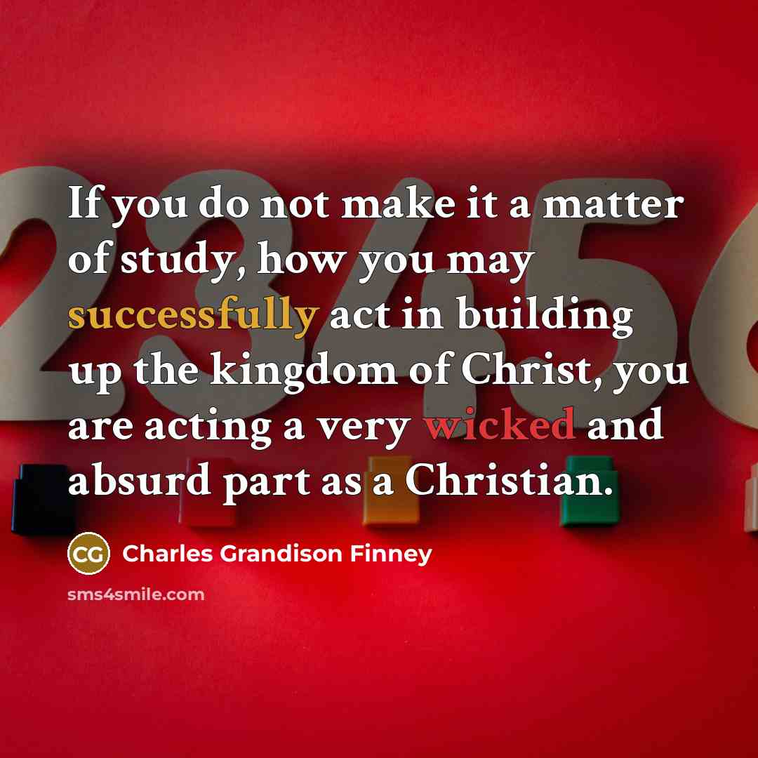 “If you do not make it a matter of study, how you may successfully act in building up the kingdom of Christ, you are acting a very wicked and absurd part as a Christian.” quote by Charles Grandison Finney