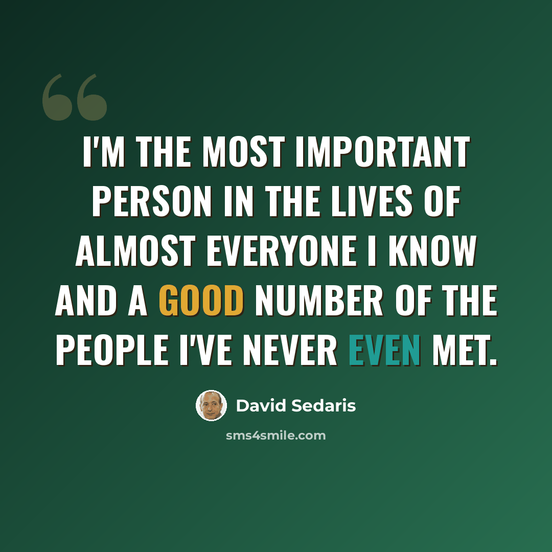 “I'm the most important person in the lives of almost everyone I know and a good number of the people I've never even met.” quote by David Sedaris