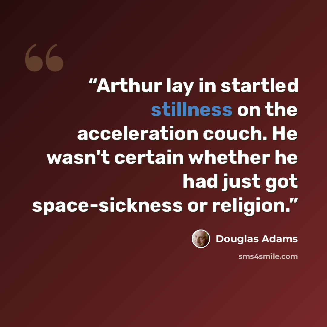 “Arthur lay in startled stillness on the acceleration couch. He wasn't certain whether he had just got space-sickness or religion.” quote by Douglas Adams