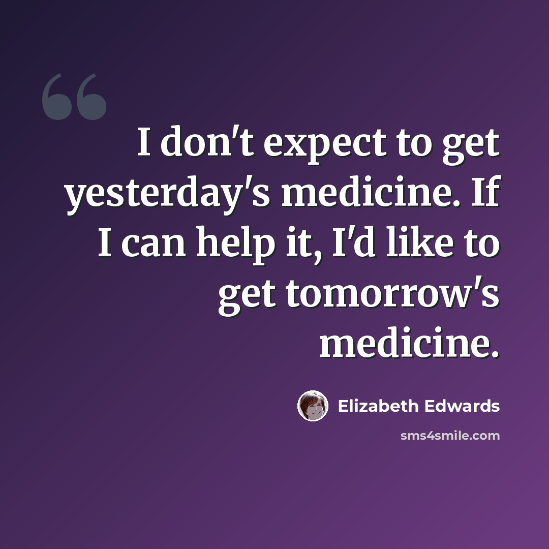 “I don't expect to get yesterday's medicine. If I can help it, I'd like to get tomorrow's medicine.” quote by Elizabeth Edwards