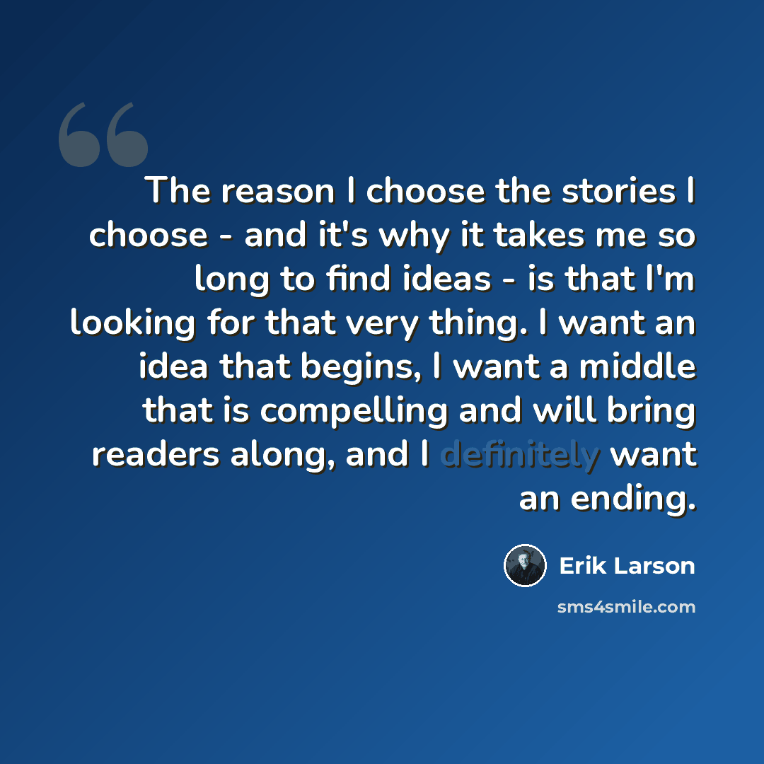 “The reason I choose the stories I choose - and it's why it takes me so long to find ideas - is that I'm looking for that very thing. I want an idea that begins, I want a middle that is compelling and will bring readers along, and I definitely want an ending.” quote by Erik Larson