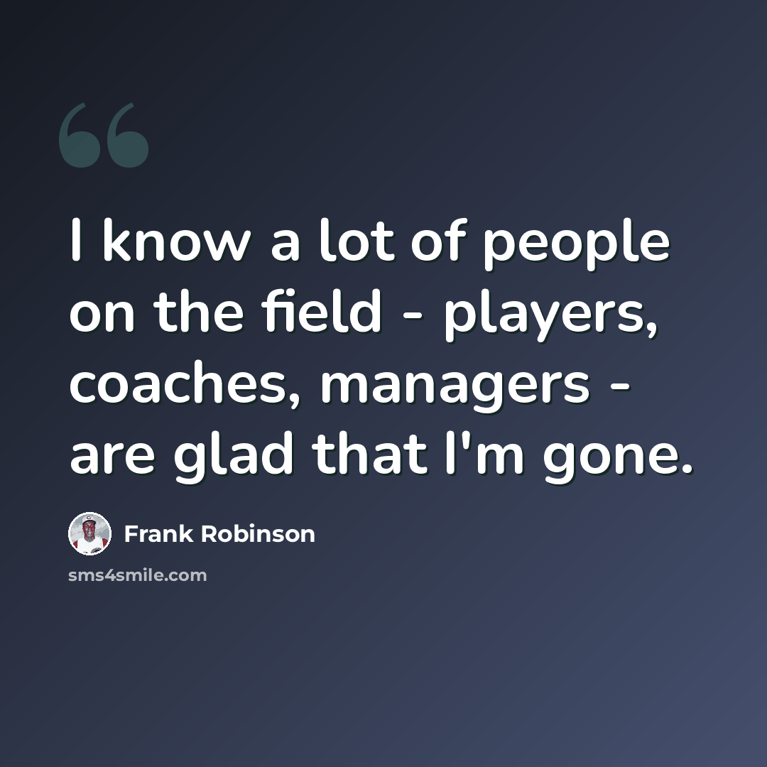 “I know a lot of people on the field - players, coaches, managers - are glad that I'm gone.” quote by Frank Robinson