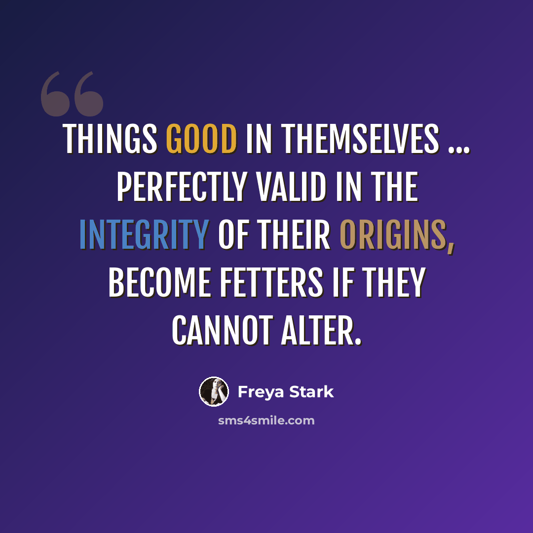 “Things good in themselves ... perfectly valid in the integrity of their origins, become fetters if they cannot alter.” quote by Freya Stark
