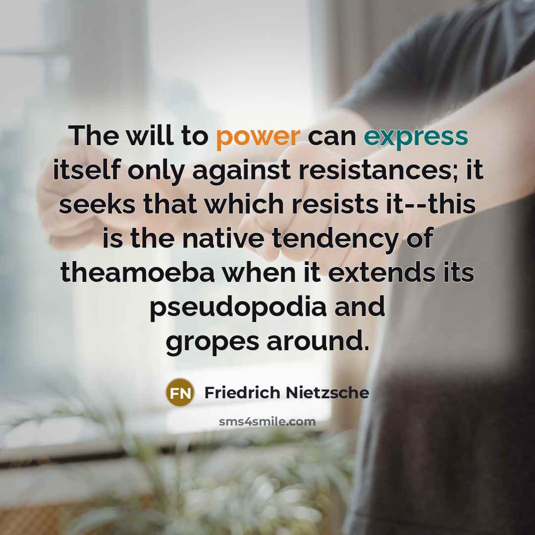 “The will to power can express itself only against resistances; it seeks that which resists it--this is the native tendency of theamoeba when it extends its pseudopodia and gropes around.” quote by Friedrich Nietzsche