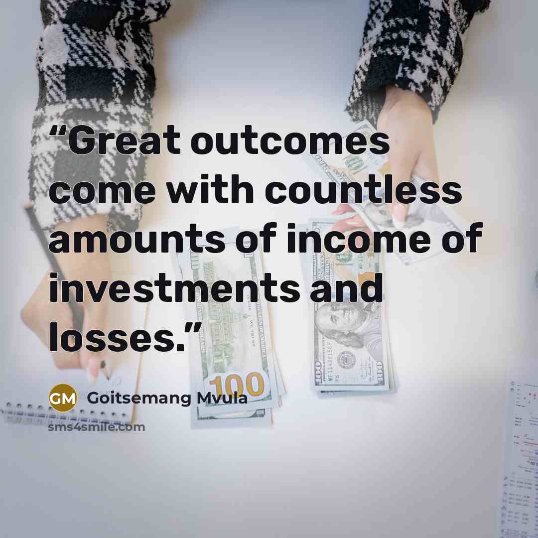 “Great outcomes come with countless amounts of income of investments and losses.” quote by Goitsemang Mvula