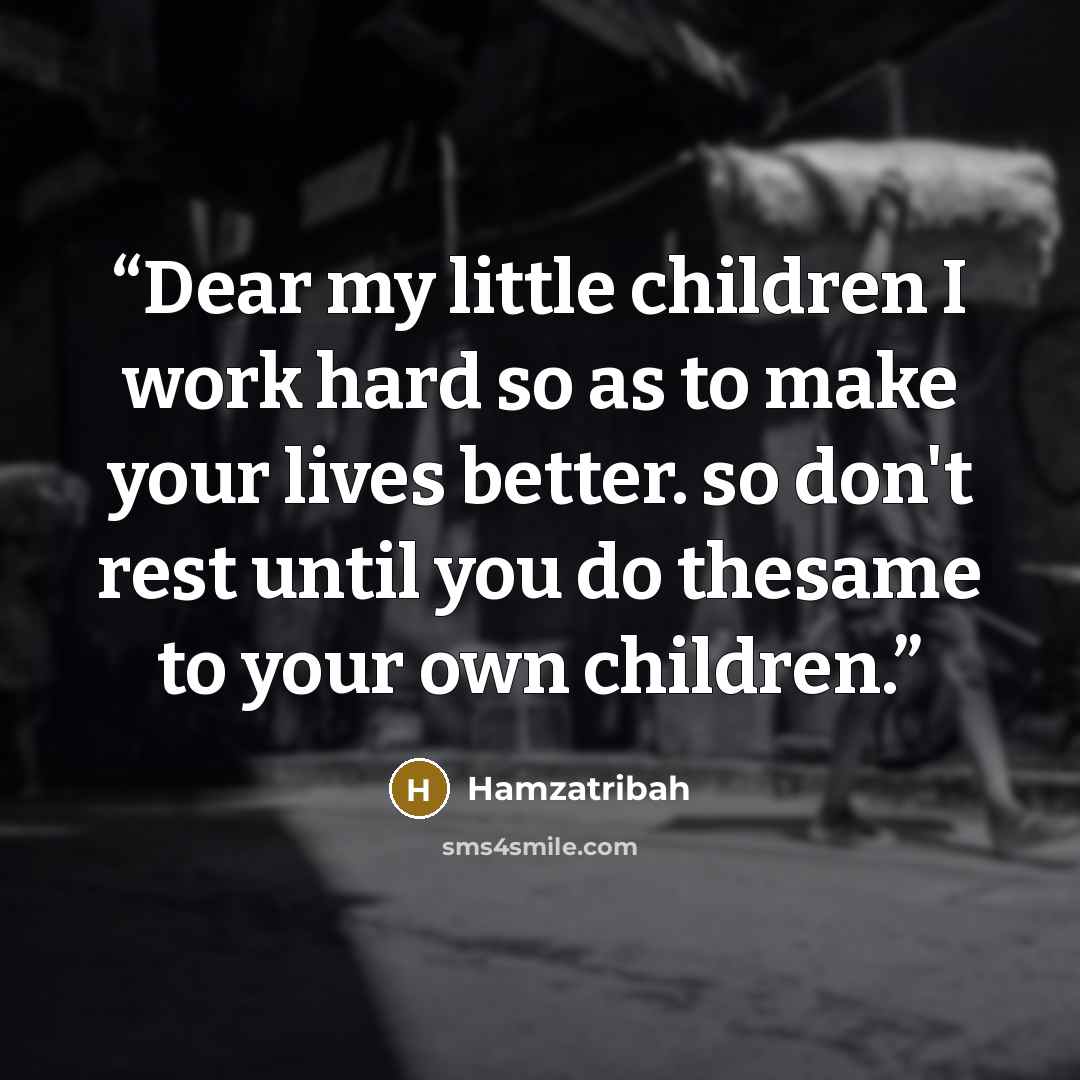 “Dear my little children I work hard so as to make your lives better. so don't rest until you do thesame to your own children.” quote by Hamzatribah
